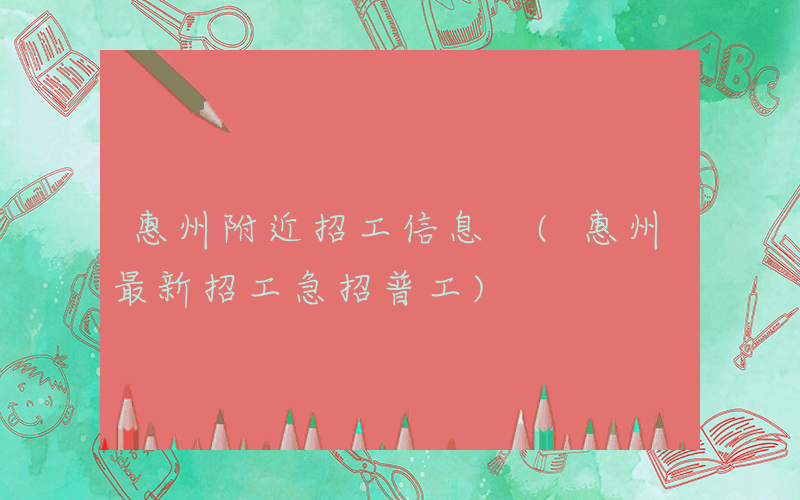 惠州附近招工信息 (惠州最新招工急招普工)